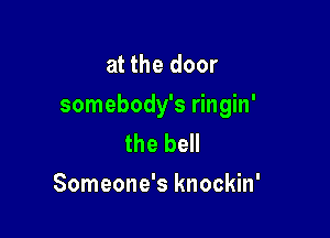 at the door

somebody's ringin'

the bell
Someone's knockin'