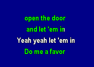 open the door
and let 'em in

Yeah yeah let 'em in

Do me a favor