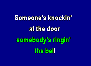 Someone's knockin'
at the door

somebody's ringin'
the bell