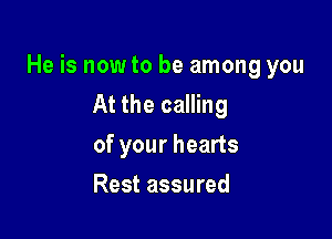 He is nowto be among you
At the calling

of your hearts
Rest assured