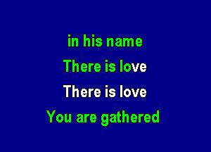 in his name
There is love
There is love

You are gathered