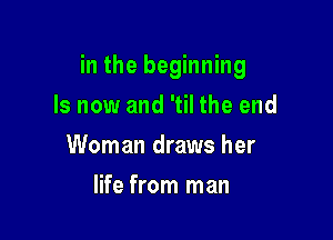 in the beginning

Is now and 'til the end
Woman draws her
life from man