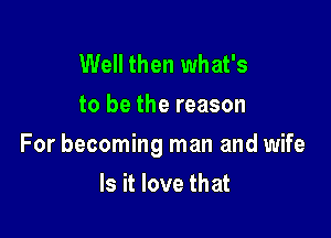 Well then what's
to be the reason

For becoming man and wife

Is it love that