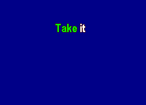 Take it