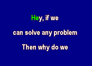 Hey, if we

can solve any problem

Then why do we