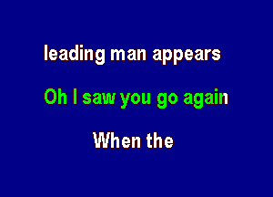 leading man appears

Oh I saw you go again

When the