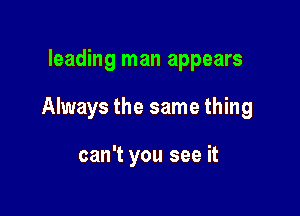 leading man appears

Always the same thing

can't you see it