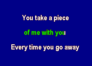 You take a piece

of me with you

Every time you go away