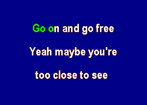 Go on and go free

Yeah maybe you're

too close to see