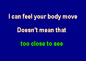 I can feel your body move

Doesn't mean that

too close to see