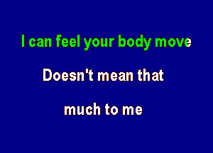I can feel your body move

Doesn't mean that

much to me