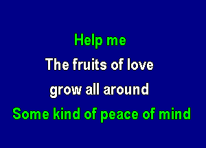 Help me
The fruits of love
grow all around

Some kind of peace of mind