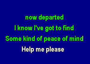 now departed
I know I've got to find

Some kind of peace of mind

Help me please