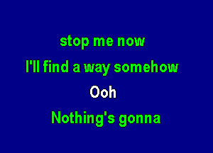 stop me now

I'll find a way somehow
Ooh

Nothing's gonna