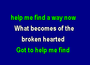 help me find a way now
What becomes of the
broken hearted

Got to help me find