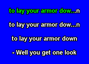 to lay your armor dow...n

to lay your armor dow...n

to lay your armor down

- Well you get one look