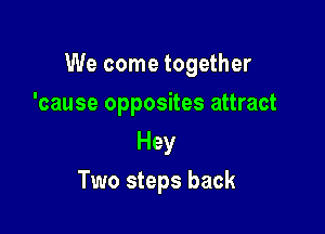 We come together

'cause opposites attract
Hey
Two steps back