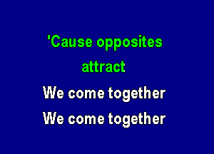 'Cause opposites
attract

We come together

We come together