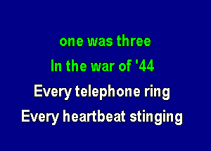 one was three
In the war of '44

Every telephone ring

Every heartbeat stinging