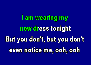I am wearing my
new dress tonight

But you don't, but you don't

even notice me, ooh, ooh