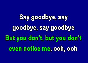 Say goodbye, say
goodbye, say goodbye

But you don't, but you don't

even notice me, ooh, ooh