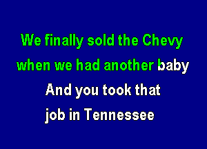 We finally sold the Chevy
when we had another baby

And you took that
job in Tennessee
