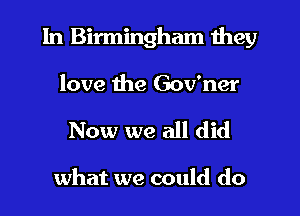 In Birmingham they
love the Gov'ner

Now we all did

what we could do