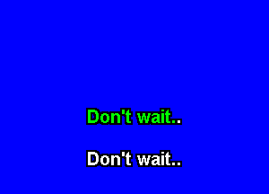 Don't wait.

Don't wait.