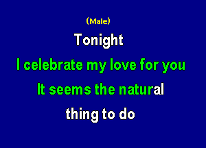 (Male)

Tonight

I celebrate my love for you

It seems the natural
thing to do