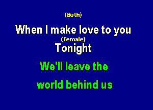 (Both)

When I make love to you

(female)

Tonight

We'll leave the
world behind us