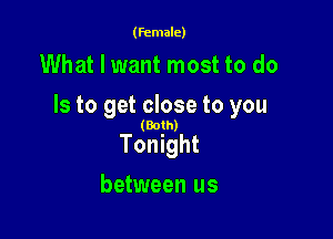 (female)

What I want most to do

Is to get close to you

(Both)

Tonight
between us