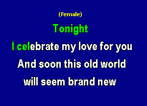 (female)

Tonight

I celebrate my love for you

And soon this old world
will seem brand new