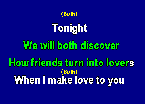 (Both)

Tonight
We will both discover

How friends turn into lovers
(Both)

When I make love to you