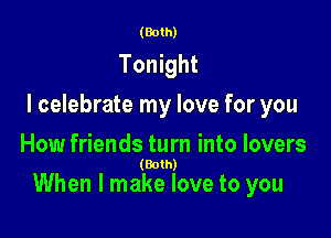 (Both)

Tonight

I celebrate my love for you

How friends turn into lovers
(Both)

When I make love to you