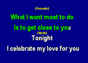 (female)

What I want most to do
Is to get close to you

(Both)

Tonight

I celebrate my love for you