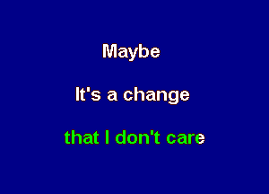 Maybe

It's a change

that I don't care