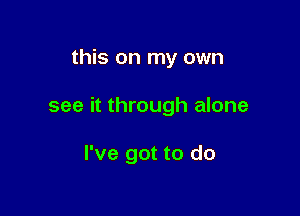 this on my own

see it through alone

I've got to do