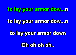 to lay your armor dow...n

to lay your armor dow...n

to lay your armor down

Oh oh oh oh..