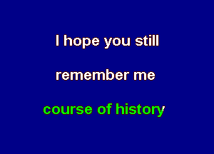 I hope you still

remember me

course of history