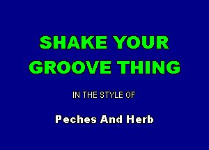 SHAKE YOUR
GROOVE TIHIIING

IN THE STYLE 0F

Peches And Herb