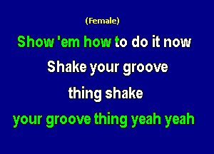 (female)

Show 'em how to do it now
Shake your groove

thing shake

your groove thing yeah yeah