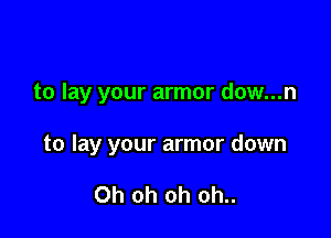 to lay your armor dow...n

to lay your armor down

Oh oh oh oh..