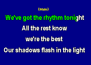 (Male)

We've got the rhythm tonight
All the rest know

we're the best

Our shadows flash in the light