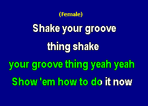 (female)

Shake your groove
thing shake

your groove thing yeah yeah

Show 'em how to do it now