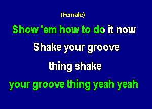 (female)

Show 'em how to do it now
Shake your groove

thing shake

your groove thing yeah yeah