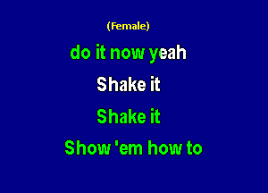 (female)

do it now yeah
Shake it

Shake it
Show 'em how to