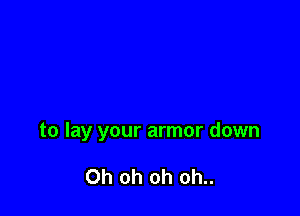 to lay your armor down

Oh oh oh oh..