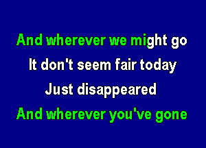 And wherever we might go
It don't seem fair today
Just disappeared

And wherever you've gone