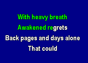 With heavy breath
Awakened regrets

Back pages and days alone
That could