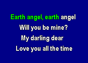Earth angel, earth angel

Will you be mine?
My darling dear
Love you all the time